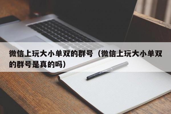 微信上玩大小单双的群号(微信上玩大小单双的群号是真的吗)