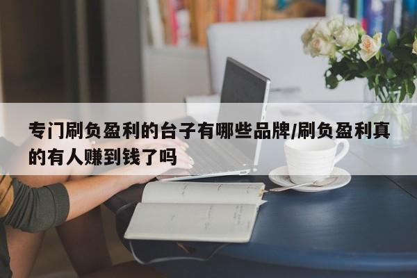 专门刷负盈利的台子有哪些品牌/刷负盈利真的有人赚到钱了吗