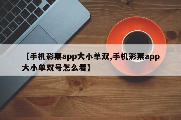 【手机彩票app大小单双,手机彩票app大小单双号怎么看】
