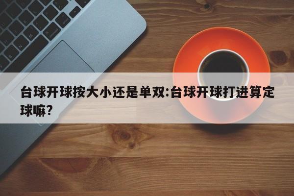 台球开球按大小还是单双:台球开球打进算定球嘛?