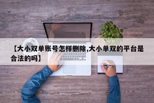【大小双单账号怎样删除,大小单双的平台是合法的吗】