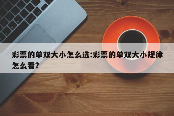 彩票的单双大小怎么选:彩票的单双大小规律怎么看?