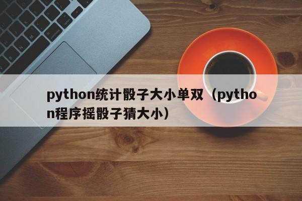 python统计骰子大小单双(python程序摇骰子猜大小)
