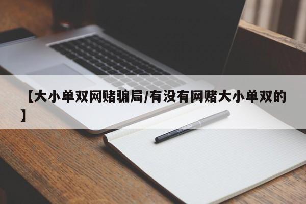 【大小单双网赌骗局/有没有网赌大小单双的】