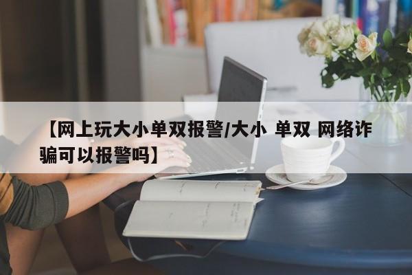 【网上玩大小单双报警/大小 单双 网络诈骗可以报警吗】