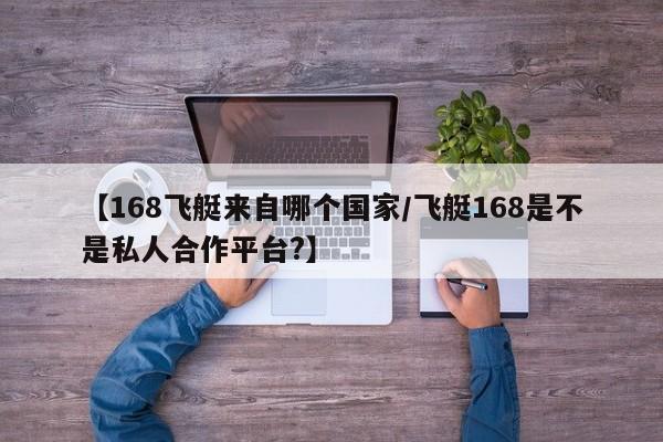 【168飞艇来自哪个国家/飞艇168是不是私人合作平台?】