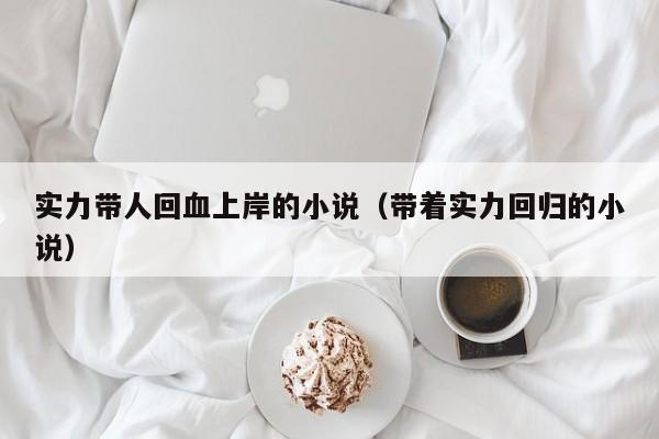 实力带人回血上岸的小说(带着实力回归的小说)