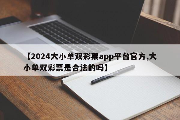 【2024大小单双彩票app平台官方,大小单双彩票是合法的吗】