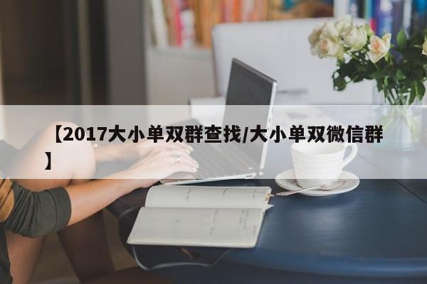 【2017大小单双群查找/大小单双微信群】