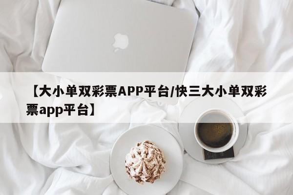 【大小单双彩票APP平台/快三大小单双彩票app平台】