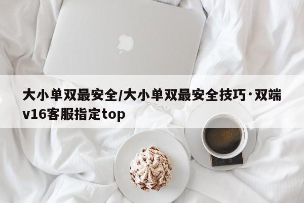 大小单双最安全/大小单双最安全技巧·双端v16客服指定top