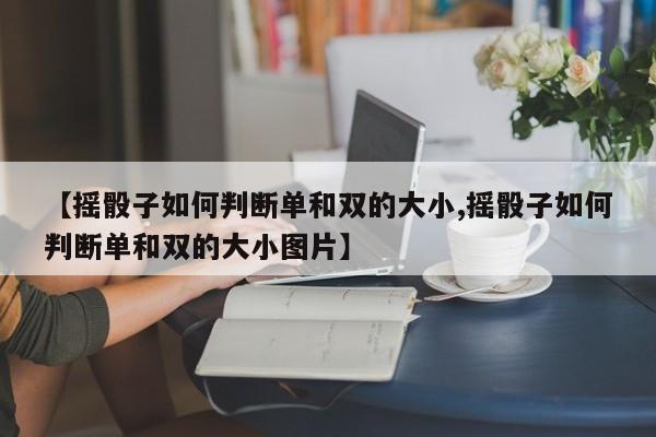 【摇骰子如何判断单和双的大小,摇骰子如何判断单和双的大小图片】