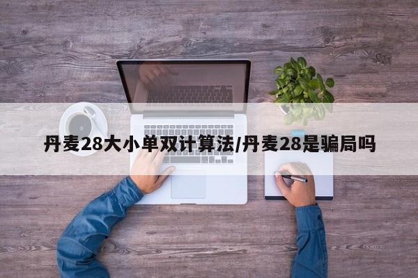 丹麦28大小单双计算法/丹麦28是骗局吗