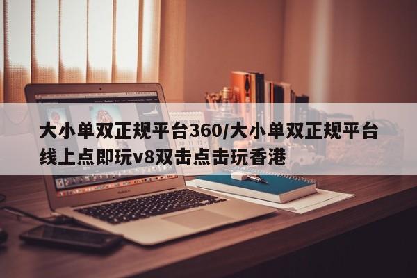 大小单双正规平台360/大小单双正规平台线上点即玩v8双击点击玩香港