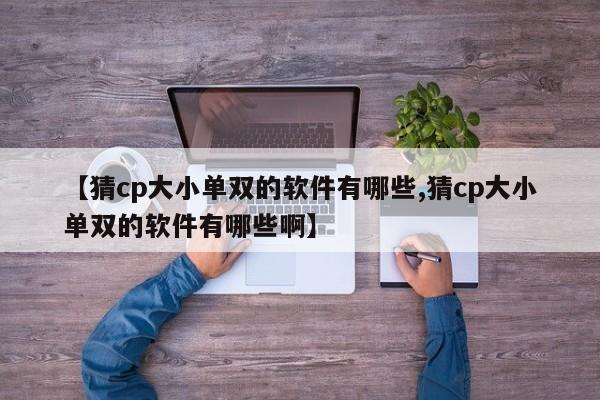 【猜cp大小单双的软件有哪些,猜cp大小单双的软件有哪些啊】