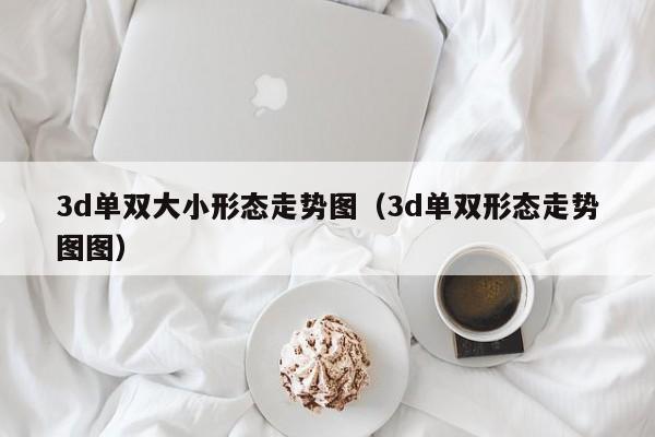 3d单双大小形态走势图(3d单双形态走势图图)