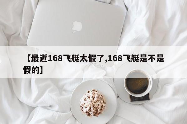 【最近168飞艇太假了,168飞艇是不是假的】