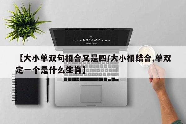 【大小单双句相合又是四/大小相结合,单双定一个是什么生肖】