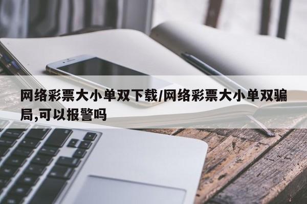 网络彩票大小单双下载/网络彩票大小单双骗局,可以报警吗