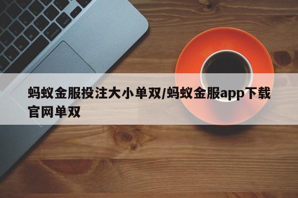 蚂蚁金服投注大小单双/蚂蚁金服app下载官网单双