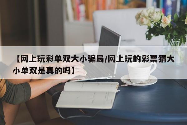 【网上玩彩单双大小骗局/网上玩的彩票猜大小单双是真的吗】