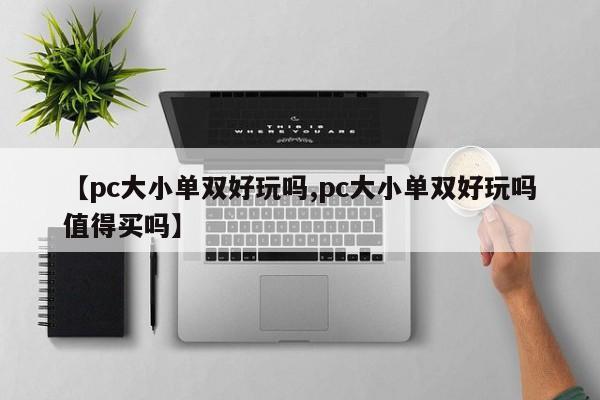 【pc大小单双好玩吗,pc大小单双好玩吗值得买吗】