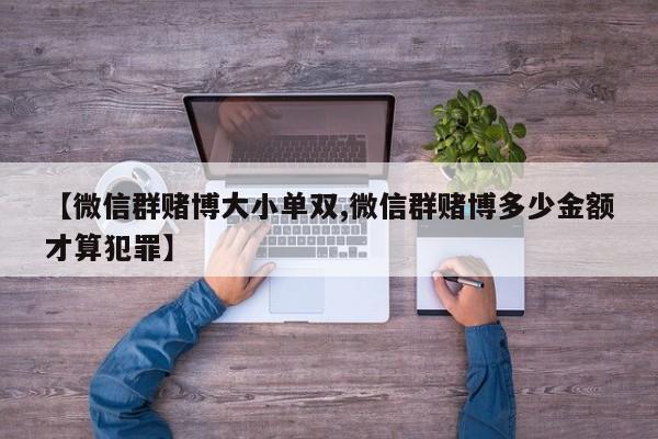 【微信群赌博大小单双,微信群赌博多少金额才算犯罪】
