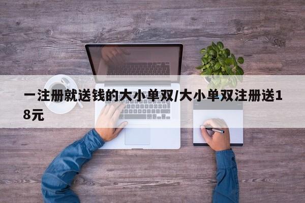 一注册就送钱的大小单双/大小单双注册送18元
