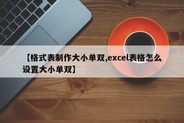 【格式表制作大小单双,excel表格怎么设置大小单双】