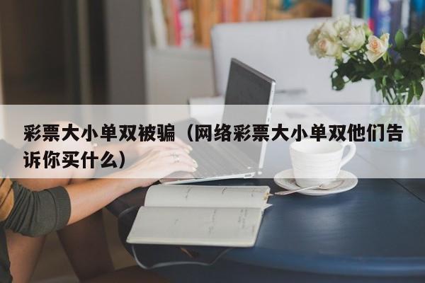 彩票大小单双被骗(网络彩票大小单双他们告诉你买什么)