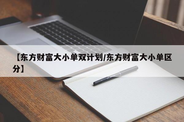 【东方财富大小单双计划/东方财富大小单区分】