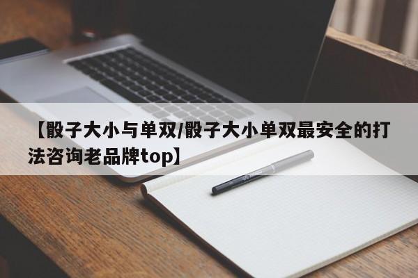 【骰子大小与单双/骰子大小单双最安全的打法咨询老品牌top】