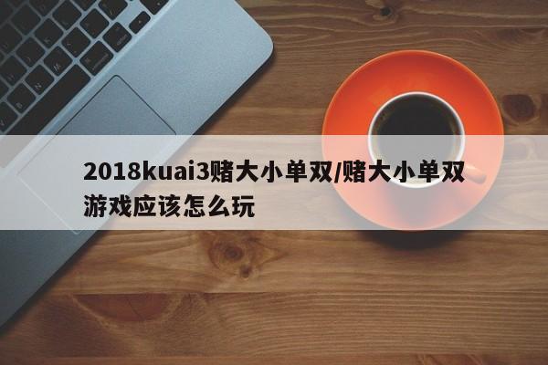 2018kuai3赌大小单双/赌大小单双游戏应该怎么玩