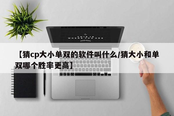 【猜cp大小单双的软件叫什么/猜大小和单双哪个胜率更高】