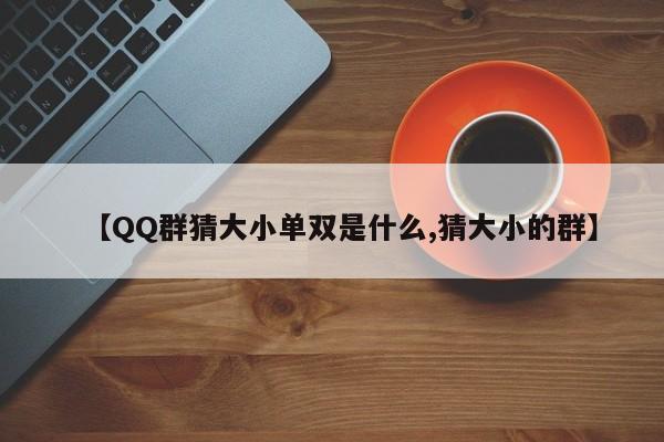 【QQ群猜大小单双是什么,猜大小的群】