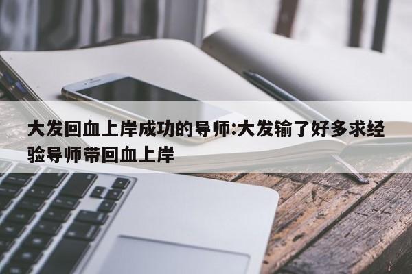 大发回血上岸成功的导师:大发输了好多求经验导师带回血上岸