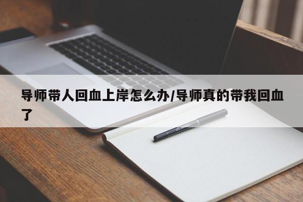 导师带人回血上岸怎么办/导师真的带我回血了