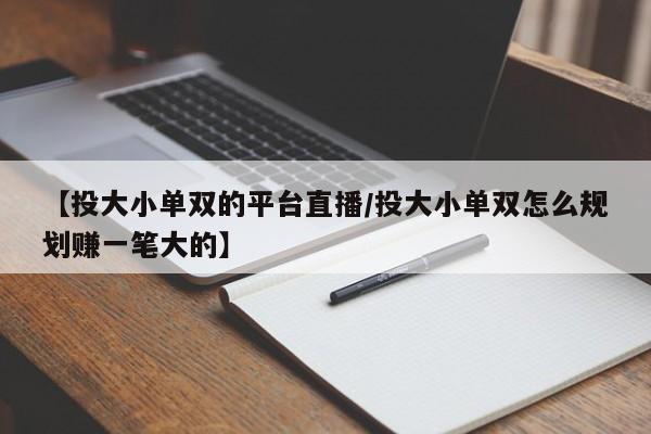 【投大小单双的平台直播/投大小单双怎么规划赚一笔大的】