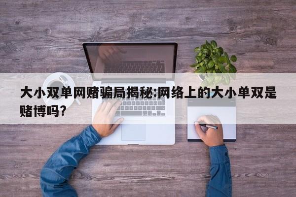 大小双单网赌骗局揭秘:网络上的大小单双是赌博吗?