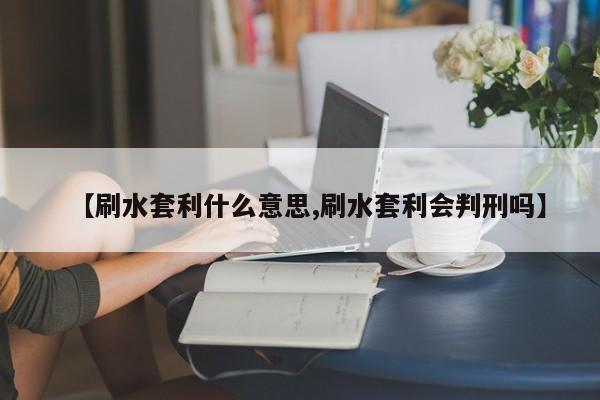 【刷水套利什么意思,刷水套利会判刑吗】