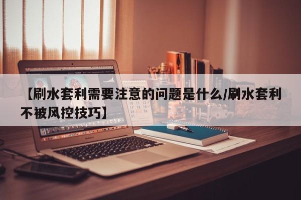 【刷水套利需要注意的问题是什么/刷水套利不被风控技巧】
