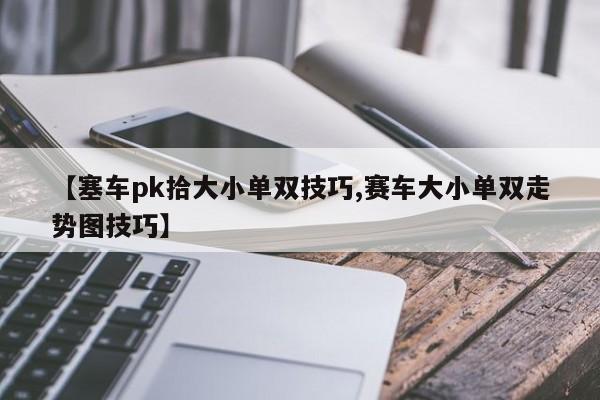 【塞车pk拾大小单双技巧,赛车大小单双走势图技巧】