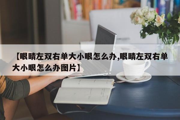 【眼睛左双右单大小眼怎么办,眼睛左双右单大小眼怎么办图片】