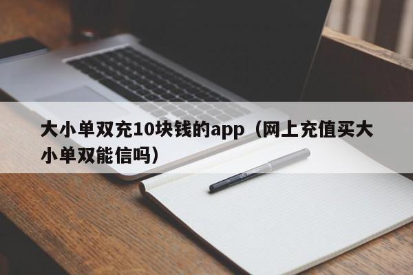 大小单双充10块钱的app(网上充值买大小单双能信吗)