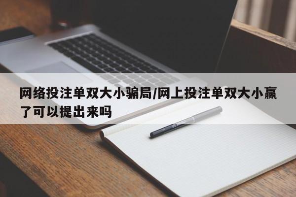 网络投注单双大小骗局/网上投注单双大小赢了可以提出来吗