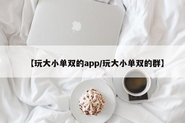 【玩大小单双的app/玩大小单双的群】