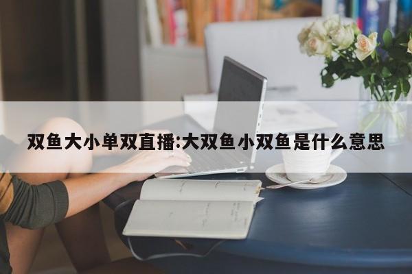 双鱼大小单双直播:大双鱼小双鱼是什么意思