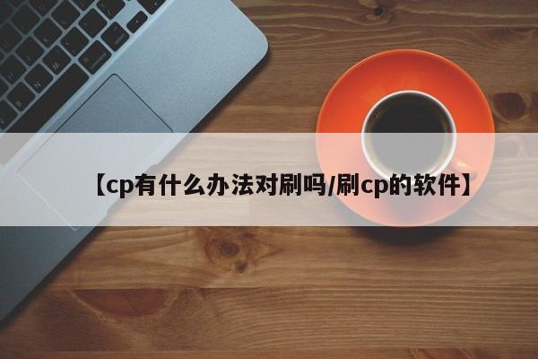 【cp有什么办法对刷吗/刷cp的软件】