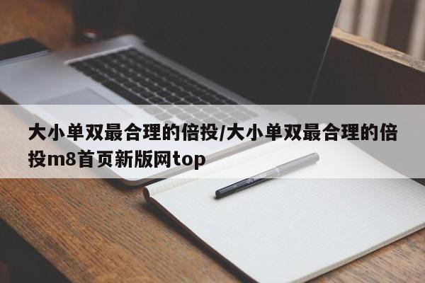 大小单双最合理的倍投/大小单双最合理的倍投m8首页新版网top