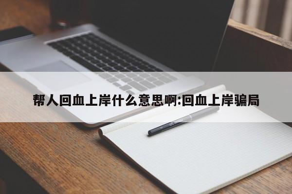帮人回血上岸什么意思啊:回血上岸骗局